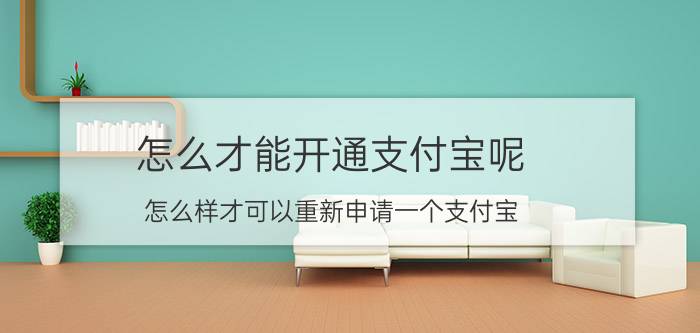 怎么才能开通支付宝呢 怎么样才可以重新申请一个支付宝？